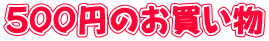 500円のお買い物 